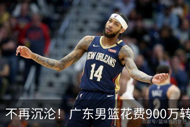 不再沉沦！广东男篮花费900万转会费签下昔日状元内线，杜锋誓言不再摆烂