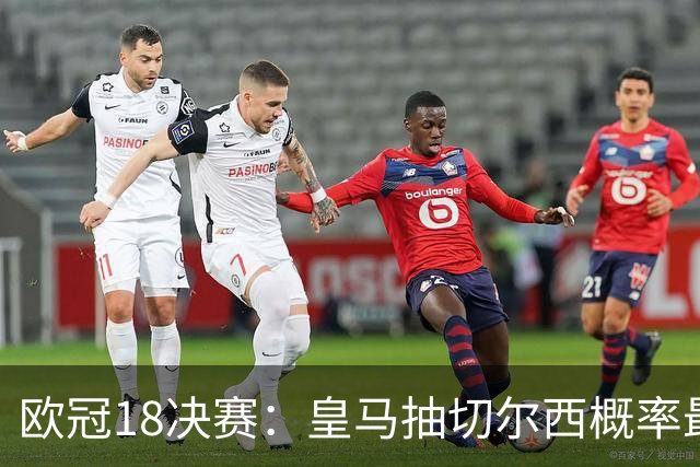 欧冠1/8决赛：皇马抽切尔西概率最高 巴黎场场硬仗