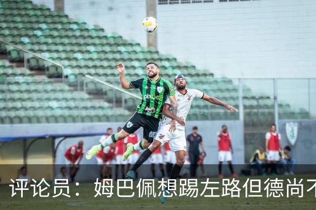 评论员：姆巴佩想踢左路但德尚不愿意 我感觉他和登贝莱无法兼容